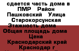 сдается часть дома в ПМР › Район ­ Пашковский › Улица ­ Старокорсунская › Этажность дома ­ 2 › Общая площадь дома ­ 20 › Цена ­ 1 - Краснодарский край, Краснодар г. Недвижимость » Дома, коттеджи, дачи аренда   . Краснодарский край,Краснодар г.